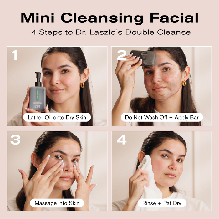 Mini Cleansing Facial
4 Steps to Dr. Laszlo's Double Cleanse
1. Lather Oil onto dry skin
2. Do not wash off + apply bar
3. Massage into skin
4. Rinse + pat dry